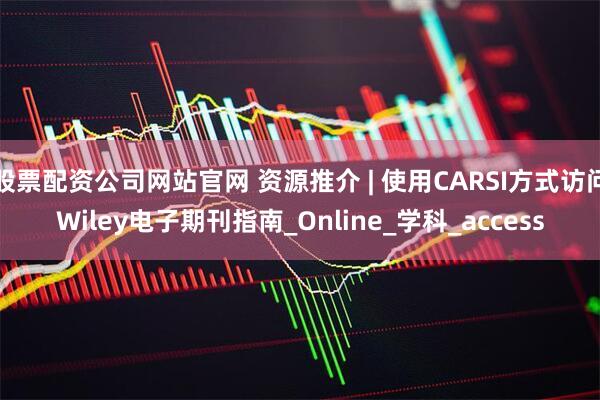 股票配资公司网站官网 资源推介 | 使用CARSI方式访问Wiley电子期刊指南_Online_学科_access