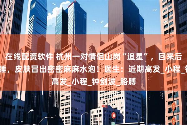 在线配资软件 杭州一对情侣山岗“追星”，回来后男子无法入睡，皮肤冒出密密麻麻水泡！医生：近期高发_小程_钟剑波_胳膊