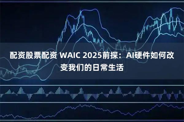 配资股票配资 WAIC 2025前探：AI硬件如何改变我们的日常生活