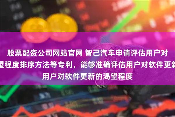 股票配资公司网站官网 智己汽车申请评估用户对软件更新渴望程度排序方法等专利，能够准确评估用户对软件更新的渴望程度