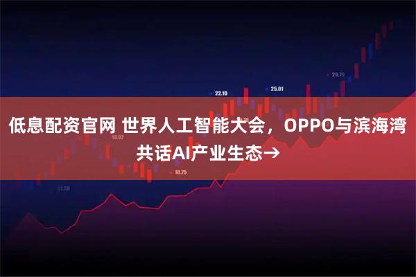 低息配资官网 世界人工智能大会，OPPO与滨海湾共话AI产业生态→