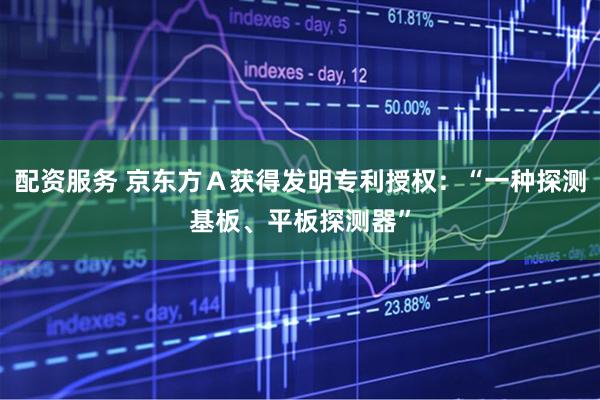 配资服务 京东方Ａ获得发明专利授权：“一种探测基板、平板探测器”