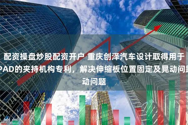 配资操盘炒股配资开户 重庆创泽汽车设计取得用于IPAD的夹持机构专利，解决伸缩板位置固定及晃动问题