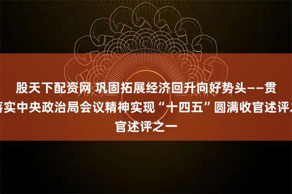 股天下配资网 巩固拓展经济回升向好势头——贯彻落实中央政治局会议精神实现“十四五”圆满收官述评之一