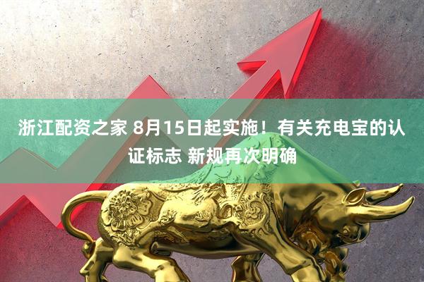 浙江配资之家 8月15日起实施！有关充电宝的认证标志 新规再次明确