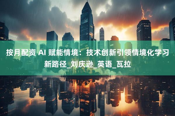 按月配资 AI 赋能情境：技术创新引领情境化学习新路径_刘庆逊_英语_瓦拉