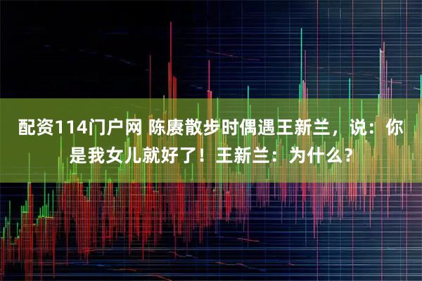 配资114门户网 陈赓散步时偶遇王新兰，说：你是我女儿就好了！王新兰：为什么？