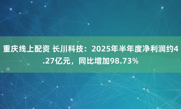 重庆线上配资 长川科技：2025年半年度净利润约4.27亿元，同比增加98.73%