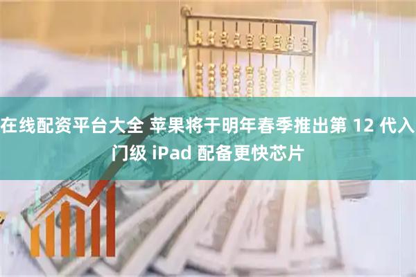 在线配资平台大全 苹果将于明年春季推出第 12 代入门级 iPad 配备更快芯片
