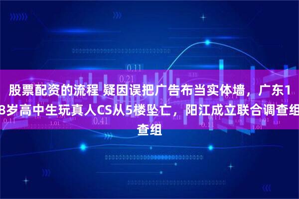 股票配资的流程 疑因误把广告布当实体墙，广东18岁高中生玩真人CS从5楼坠亡，阳江成立联合调查组