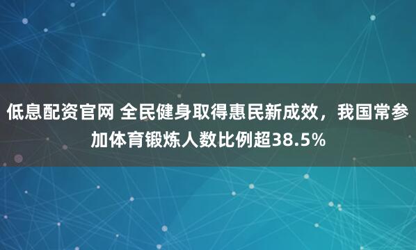 低息配资官网 全民健身取得惠民新成效，我国常参加体育锻炼人数比例超38.5%