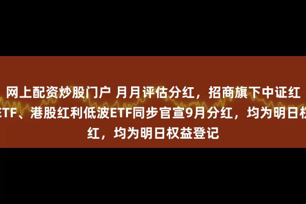 网上配资炒股门户 月月评估分红，招商旗下中证红利质量ETF、港股红利低波ETF同步官宣9月分红，均为明日权益登记