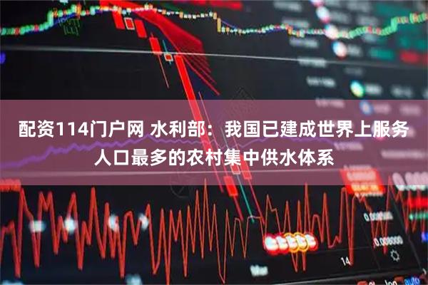 配资114门户网 水利部：我国已建成世界上服务人口最多的农村集中供水体系