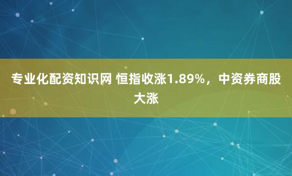 专业化配资知识网 恒指收涨1.89%，中资券商股大涨