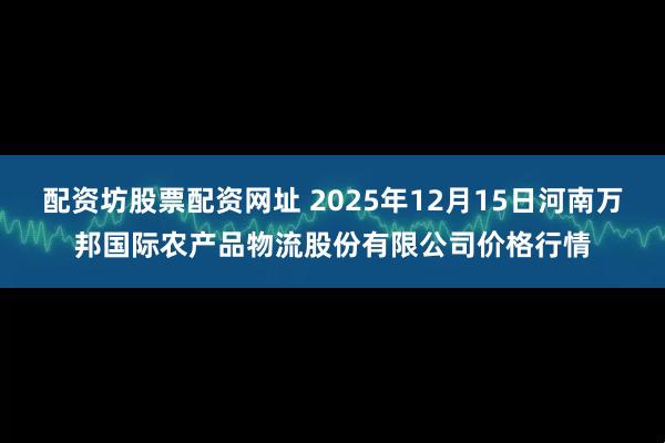 配资坊股票配资网址 2025年12月15日河南万邦国际农产品物流股份有限公司价格行情