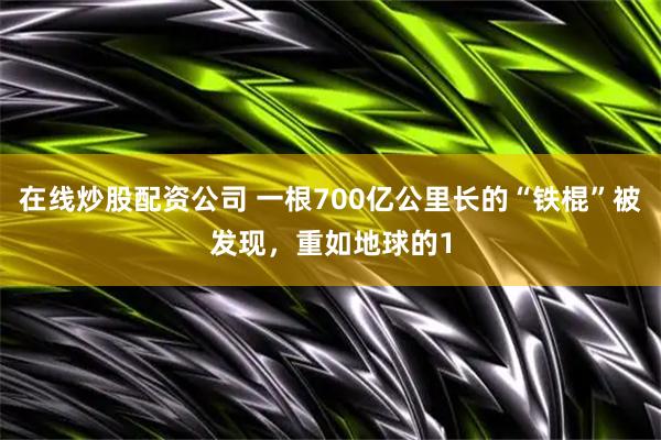 在线炒股配资公司 一根700亿公里长的“铁棍”被发现，重如地球的1
