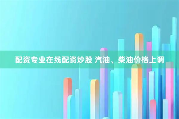 配资专业在线配资炒股 汽油、柴油价格上调