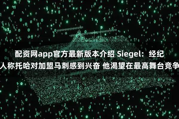 配资网app官方最新版本介绍 Siegel：经纪人称托哈对加盟马刺感到兴奋 他渴望在最高舞台竞争