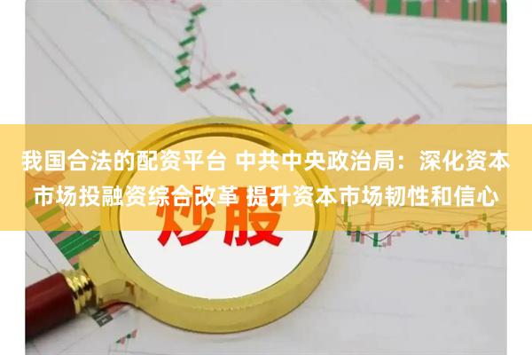 我国合法的配资平台 中共中央政治局：深化资本市场投融资综合改革 提升资本市场韧性和信心