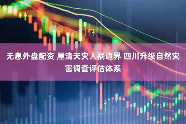 无息外盘配资 厘清天灾人祸边界 四川升级自然灾害调查评估体系