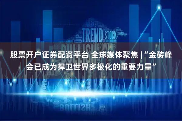 股票开户证券配资平台 全球媒体聚焦 |“金砖峰会已成为捍卫世界多极化的重要力量”